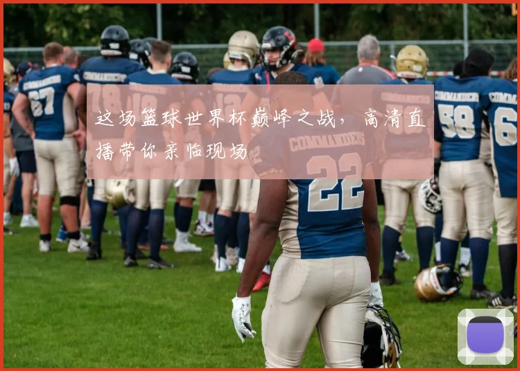 这场篮球世界杯巅峰之战，高清直播带你亲临现场