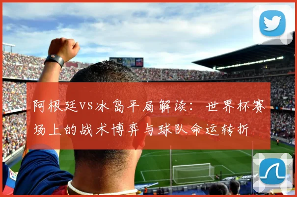 阿根廷vs冰岛平局解读：世界杯赛场上的战术博弈与球队命运转折