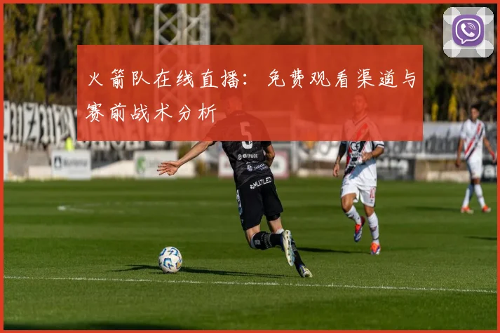 火箭队在线直播：免费观看渠道与赛前战术分析