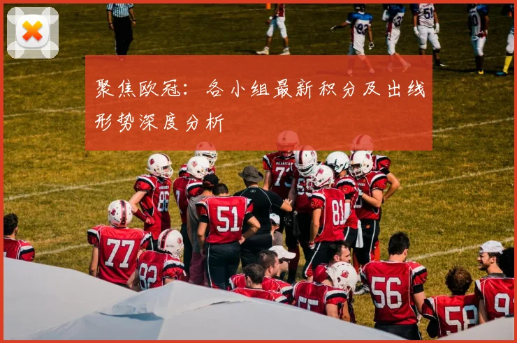 聚焦欧冠：各小组最新积分及出线形势深度分析