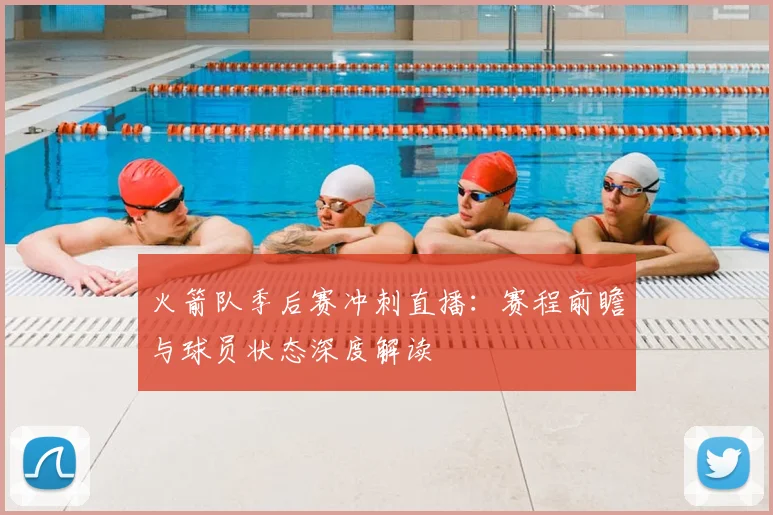 火箭队季后赛冲刺直播：赛程前瞻与球员状态深度解读