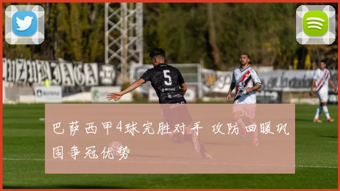 巴萨西甲4球完胜对手 攻防回暖巩固争冠优势