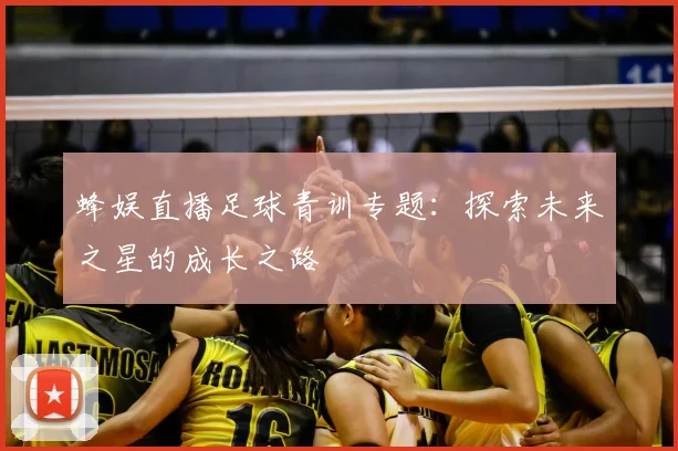 蜂娱直播足球青训专题：探索未来之星的成长之路