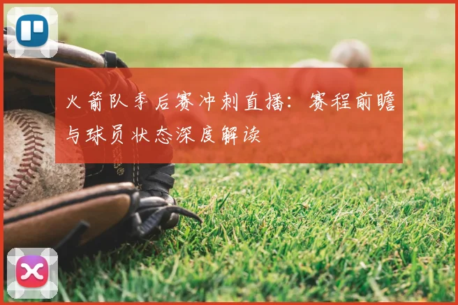 火箭队季后赛冲刺直播：赛程前瞻与球员状态深度解读