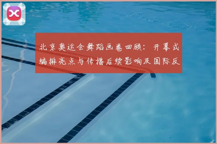 北京奥运会舞蹈画卷回顾：开幕式编排亮点与传播后续影响及国际反响评估