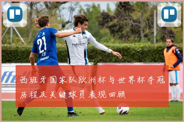 西班牙国家队欧洲杯与世界杯夺冠历程及关键球员表现回顾