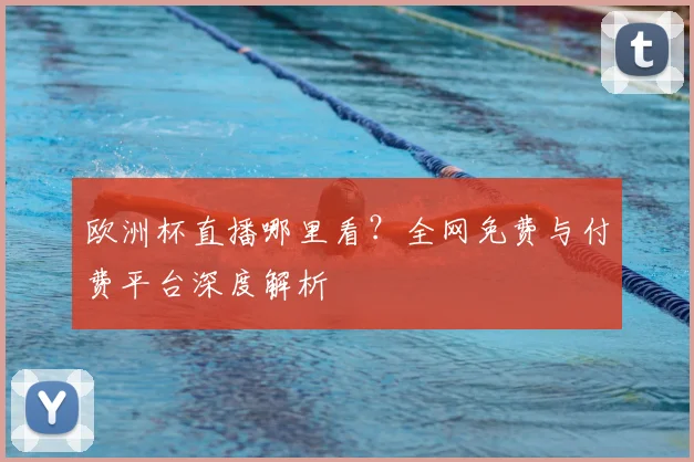 欧洲杯直播哪里看？全网免费与付费平台深度解析