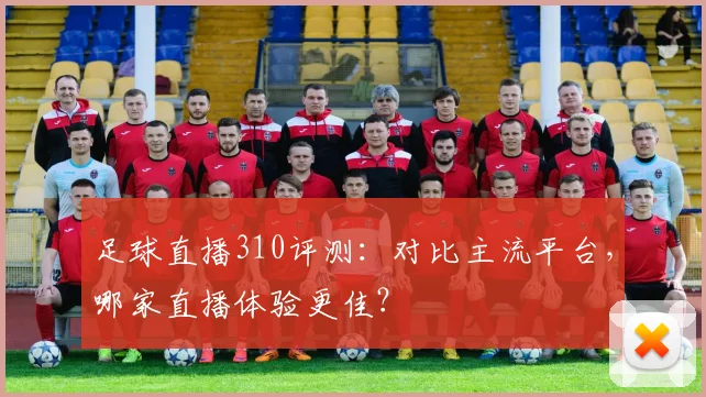 足球直播310评测：对比主流平台，哪家直播体验更佳？