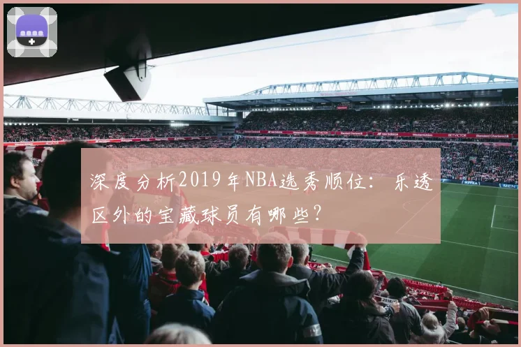 深度分析2019年NBA选秀顺位：乐透区外的宝藏球员有哪些？