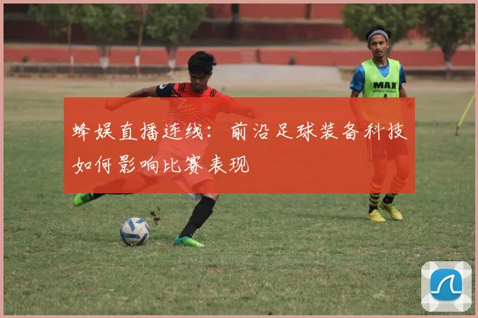 蜂娱直播连线：前沿足球装备科技如何影响比赛表现