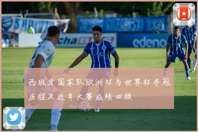 西班牙国家队欧洲杯与世界杯夺冠历程及近年大赛成绩回顾
