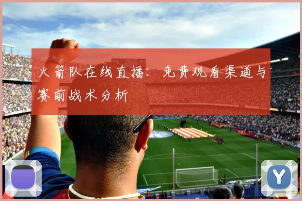 火箭队在线直播：免费观看渠道与赛前战术分析