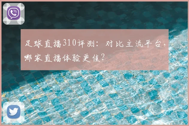 足球直播310评测：对比主流平台，哪家直播体验更佳？