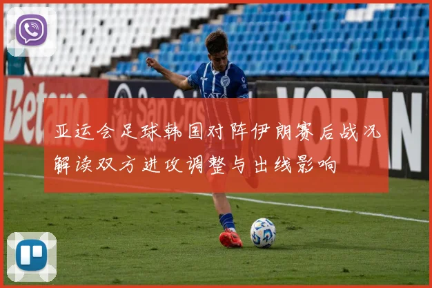 亚运会足球韩国对阵伊朗赛后战况解读双方进攻调整与出线影响