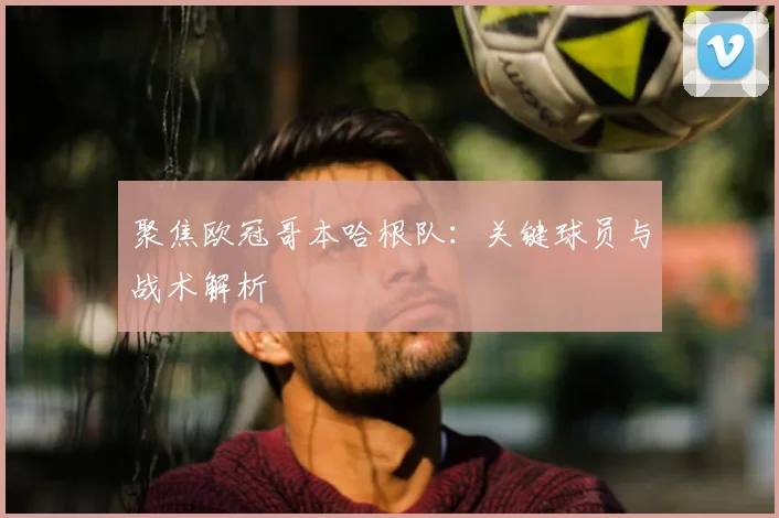 聚焦欧冠哥本哈根队：关键球员与战术解析