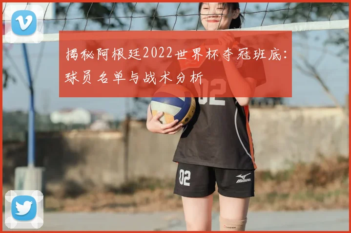 揭秘阿根廷2022世界杯夺冠班底：球员名单与战术分析
