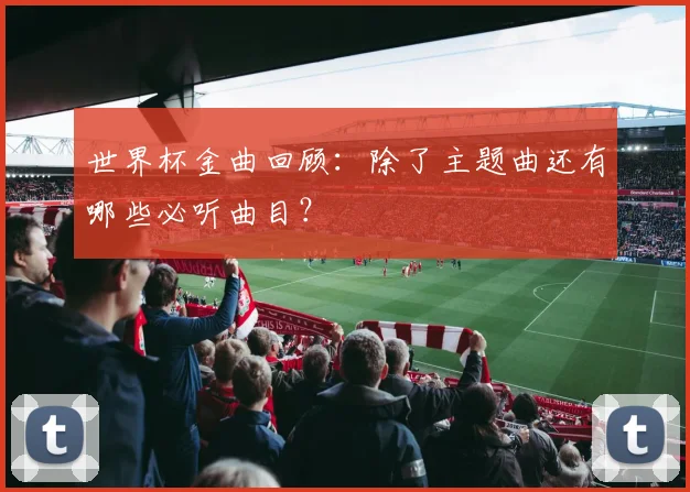 世界杯金曲回顾：除了主题曲还有哪些必听曲目？