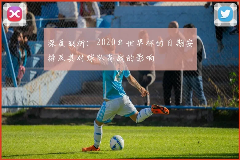 深度剖析:2020年世界杯的日期安排及其对球队备战的影响