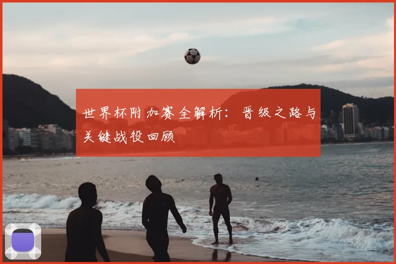 世界杯附加赛全解析：晋级之路与关键战役回顾