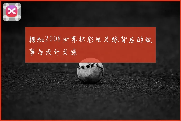 揭秘2008世界杯彩绘足球背后的故事与设计灵感