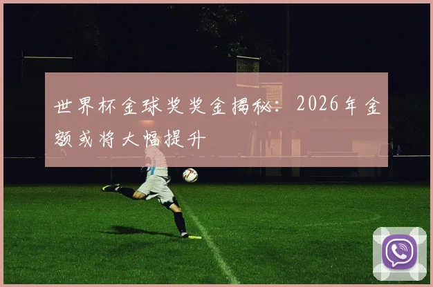 世界杯金球奖奖金揭秘：2026年金额或将大幅提升