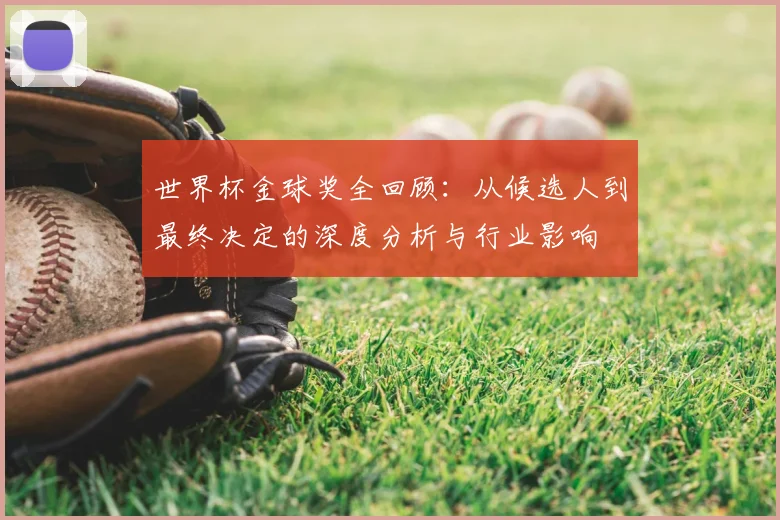 世界杯金球奖全回顾：从候选人到最终决定的深度分析与行业影响