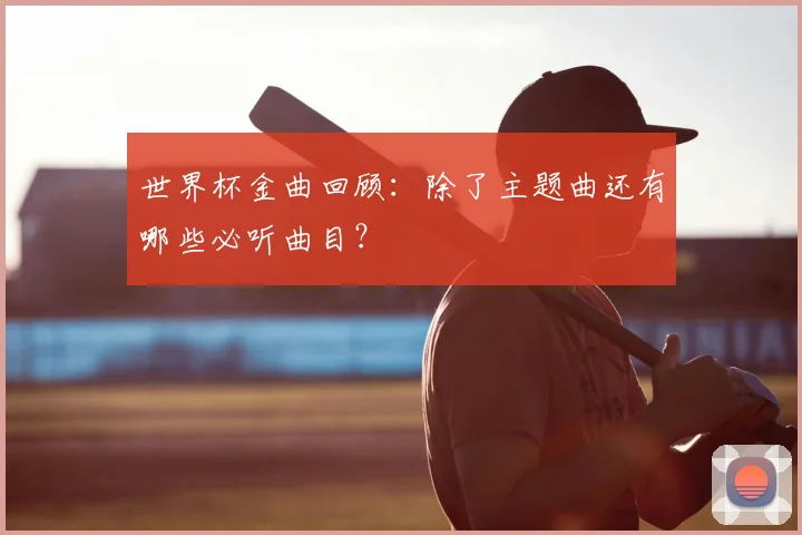 世界杯金曲回顾：除了主题曲还有哪些必听曲目？