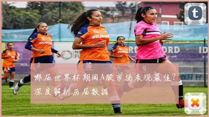 哪届世界杯期间A股市场表现最佳？深度解析历届数据