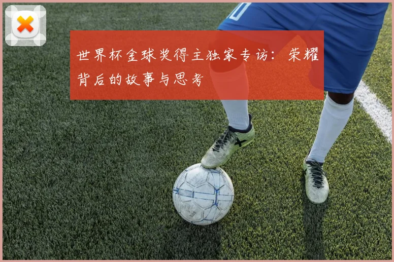 世界杯金球奖得主独家专访：荣耀背后的故事与思考