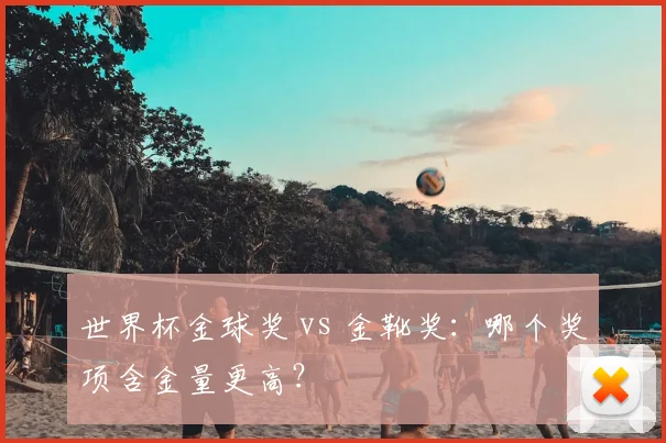 世界杯金球奖 vs 金靴奖：哪个奖项含金量更高？