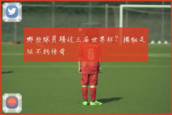 哪些球员踢过三届世界杯？揭秘足坛不朽传奇
