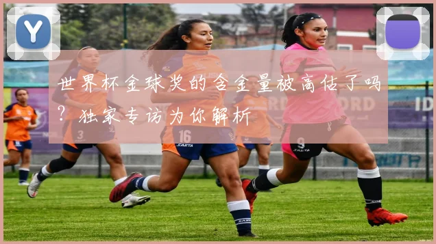 世界杯金球奖的含金量被高估了吗？独家专访为你解析