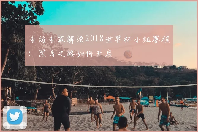 专访专家解读2018世界杯小组赛程:黑马之路如何开启